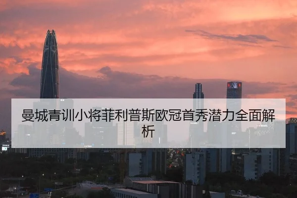 曼城青训小将菲利普斯欧冠首秀潜力全面解析